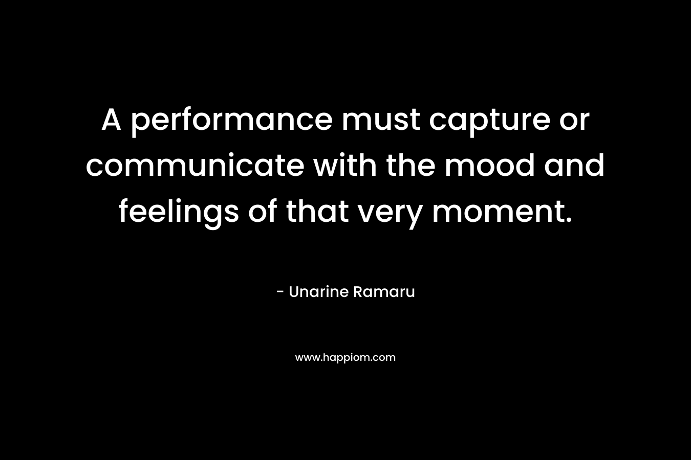 A performance must capture or communicate with the mood and feelings of that very moment.