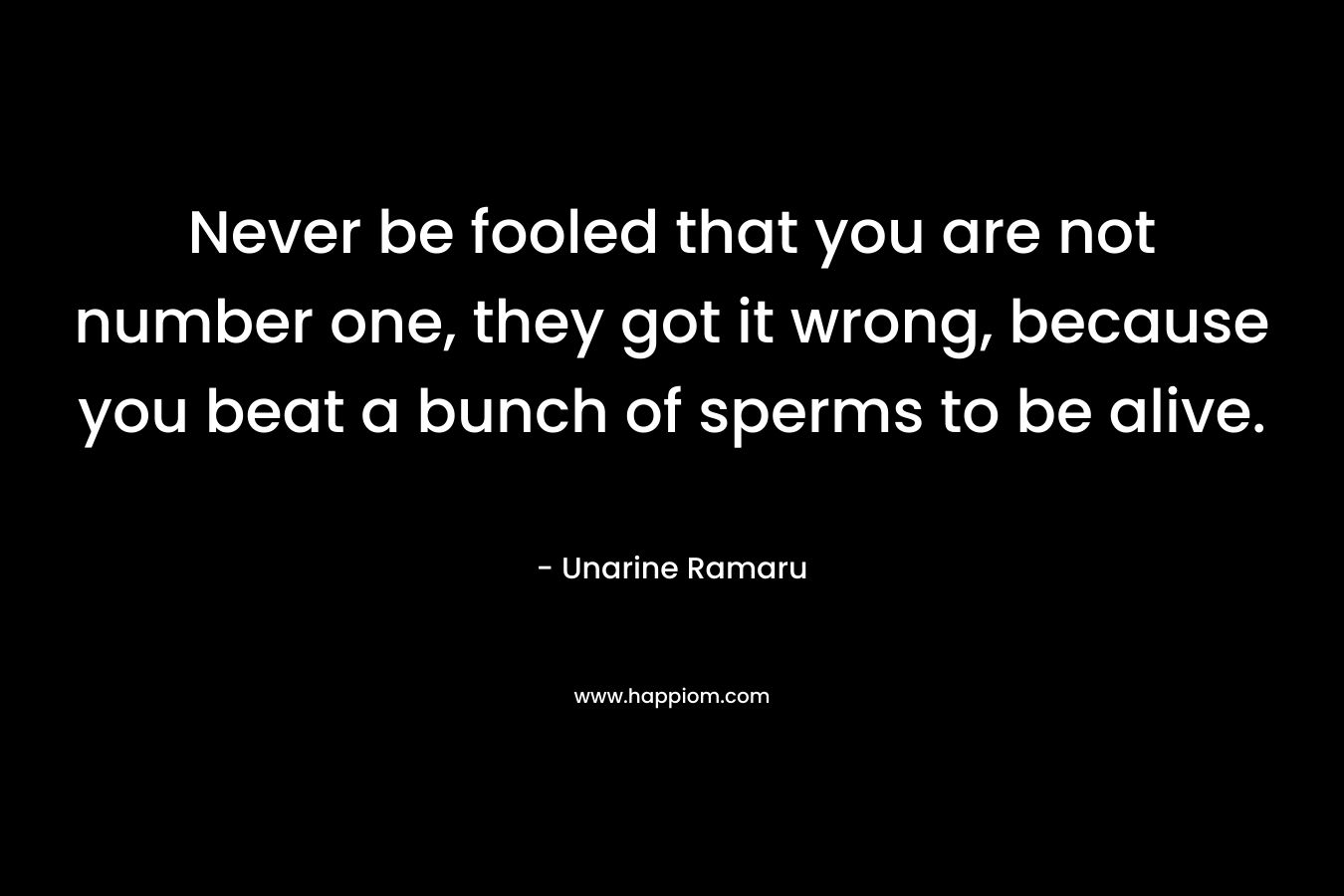 Never be fooled that you are not number one, they got it wrong, because you beat a bunch of sperms to be alive. – Unarine Ramaru