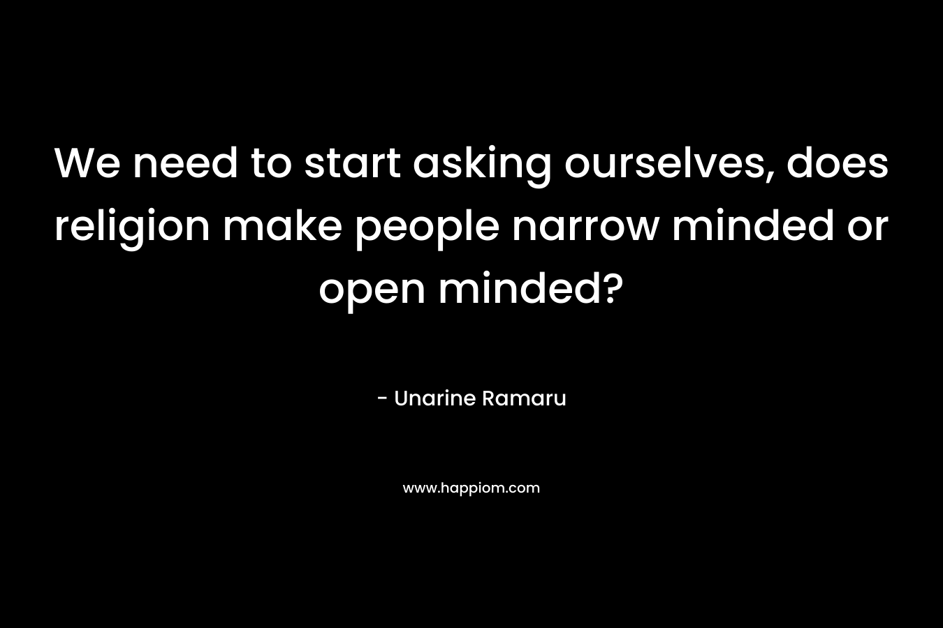 We need to start asking ourselves, does religion make people narrow minded or open minded?