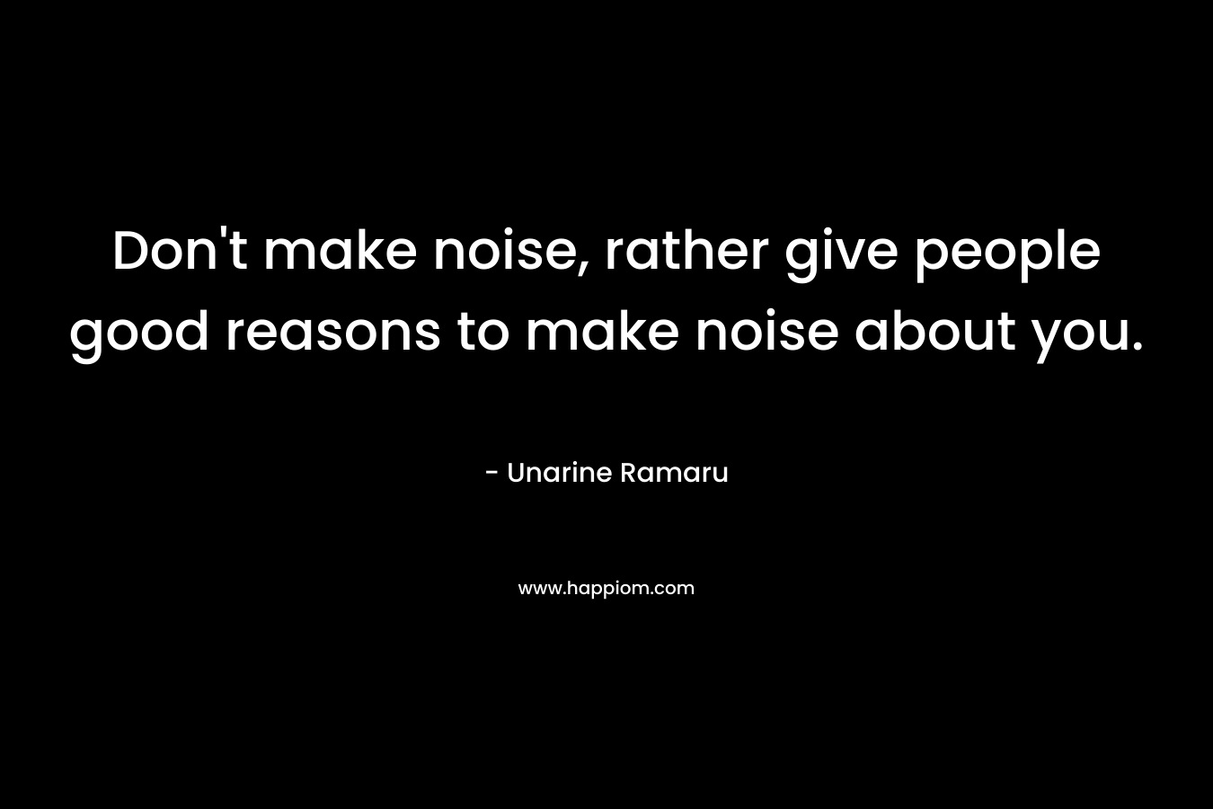 Don't make noise, rather give people good reasons to make noise about you.
