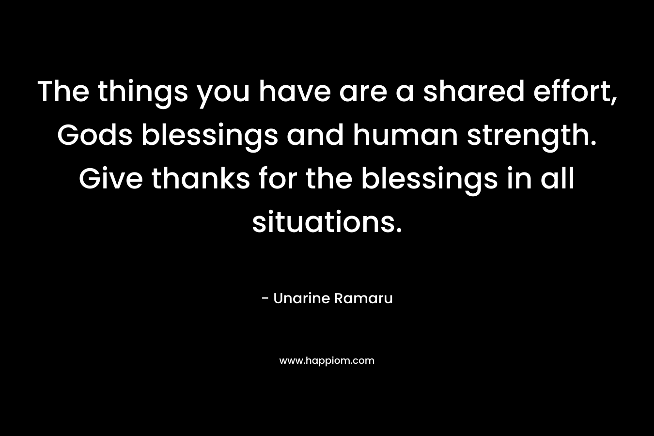 The things you have are a shared effort, Gods blessings and human strength. Give thanks for the blessings in all situations.