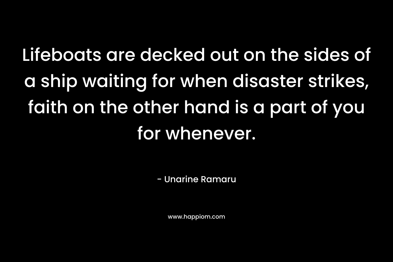 Lifeboats are decked out on the sides of a ship waiting for when disaster strikes, faith on the other hand is a part of you for whenever. – Unarine Ramaru