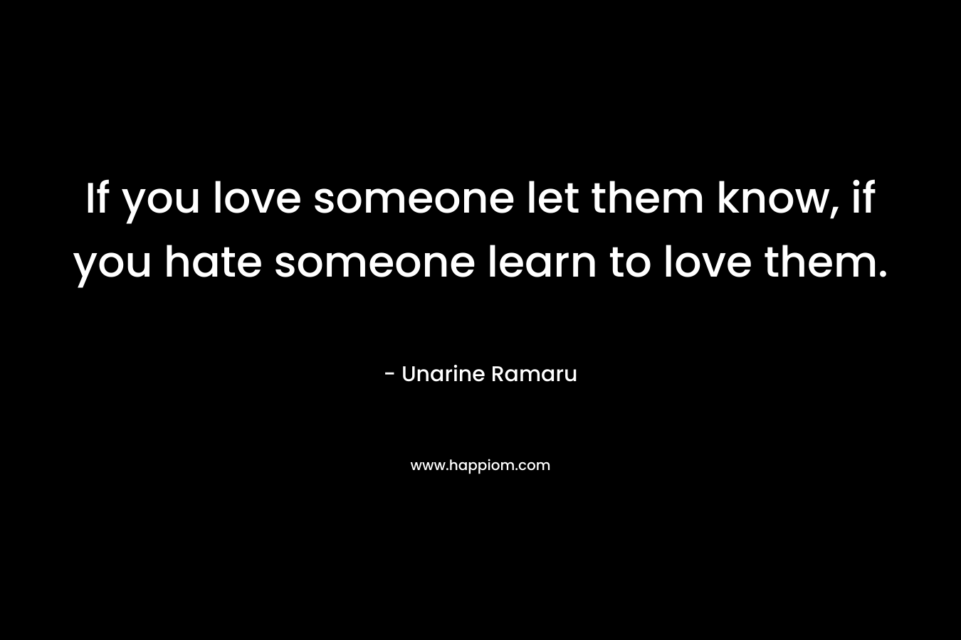 If you love someone let them know, if you hate someone learn to love them.