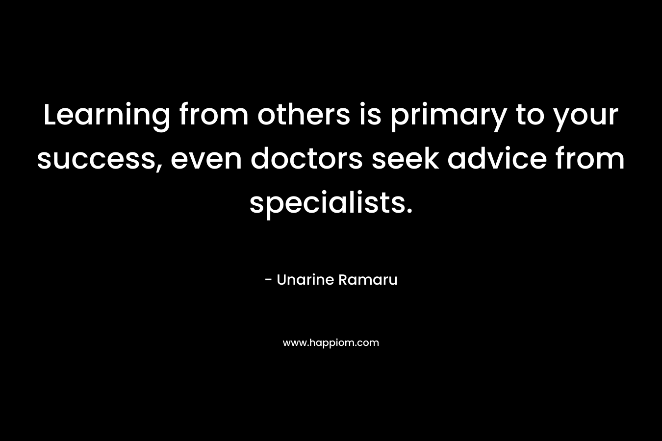 Learning from others is primary to your success, even doctors seek advice from specialists.