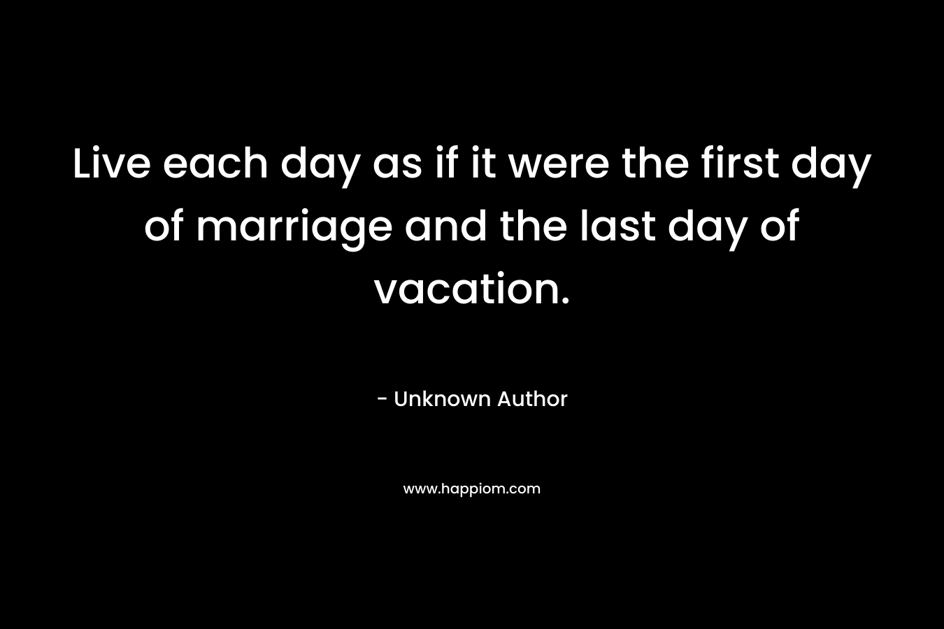 Live each day as if it were the first day of marriage and the last day of vacation.