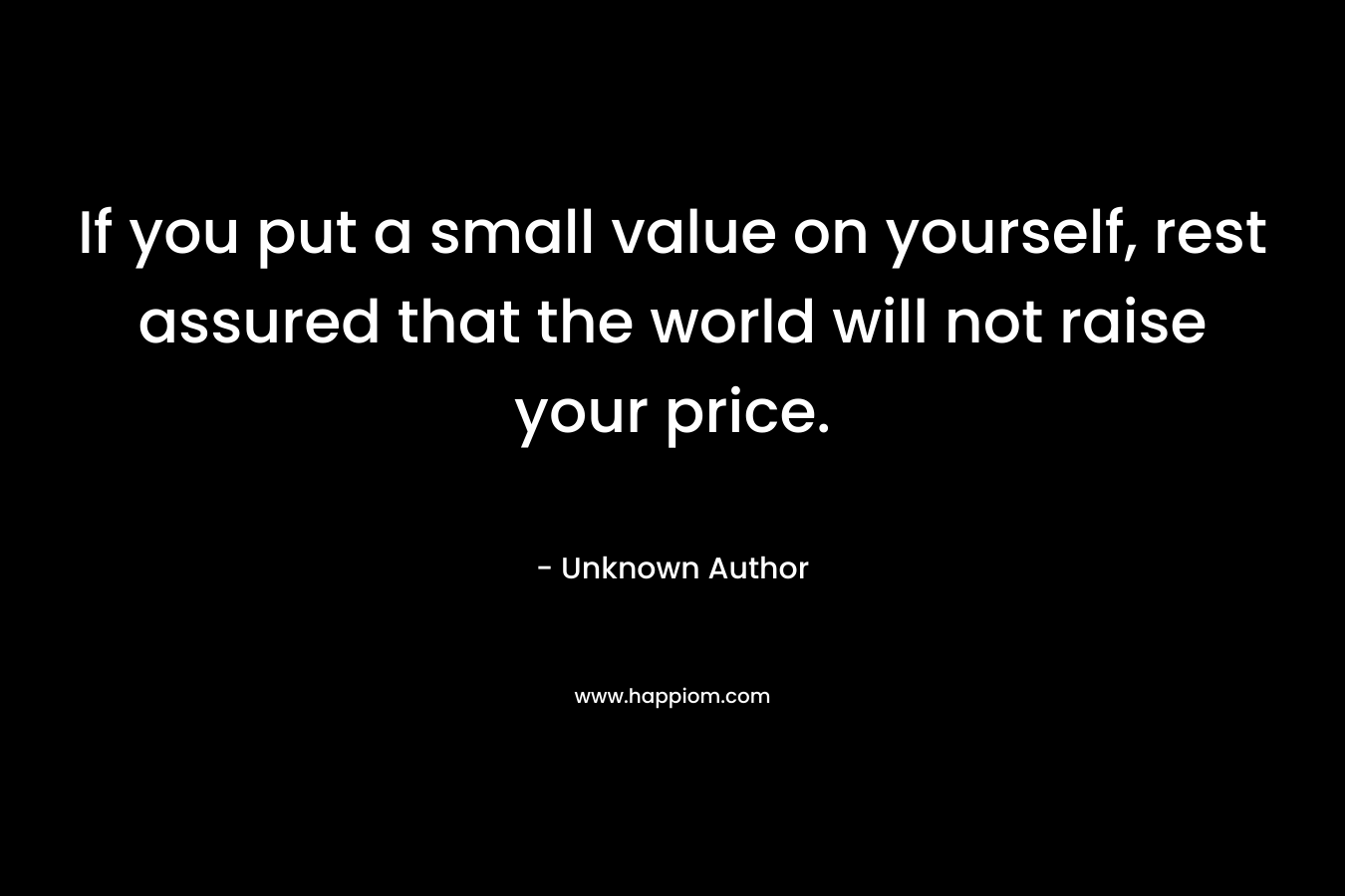 If you put a small value on yourself, rest assured that the world will not raise your price.