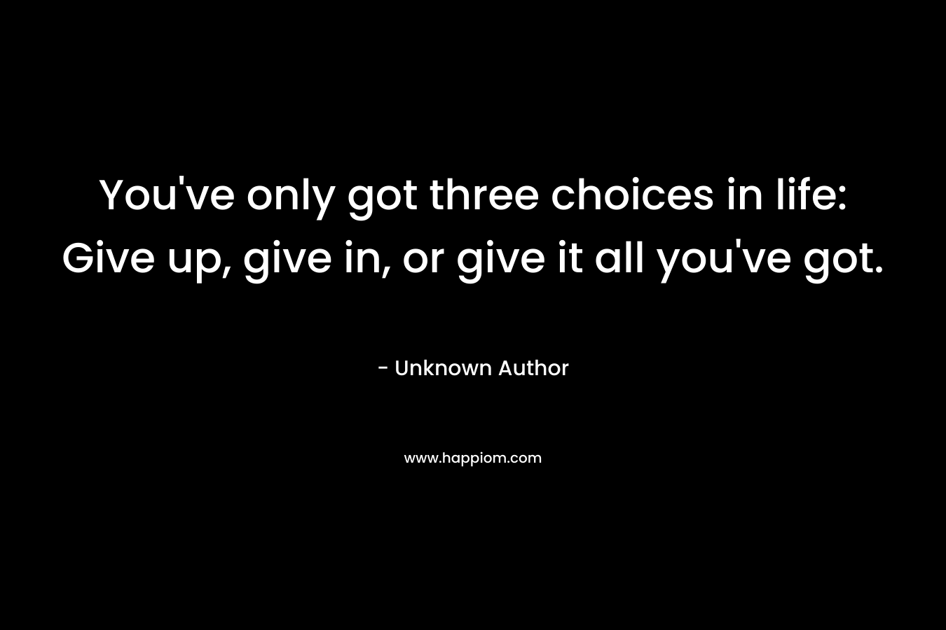 You've only got three choices in life: Give up, give in, or give it all you've got.