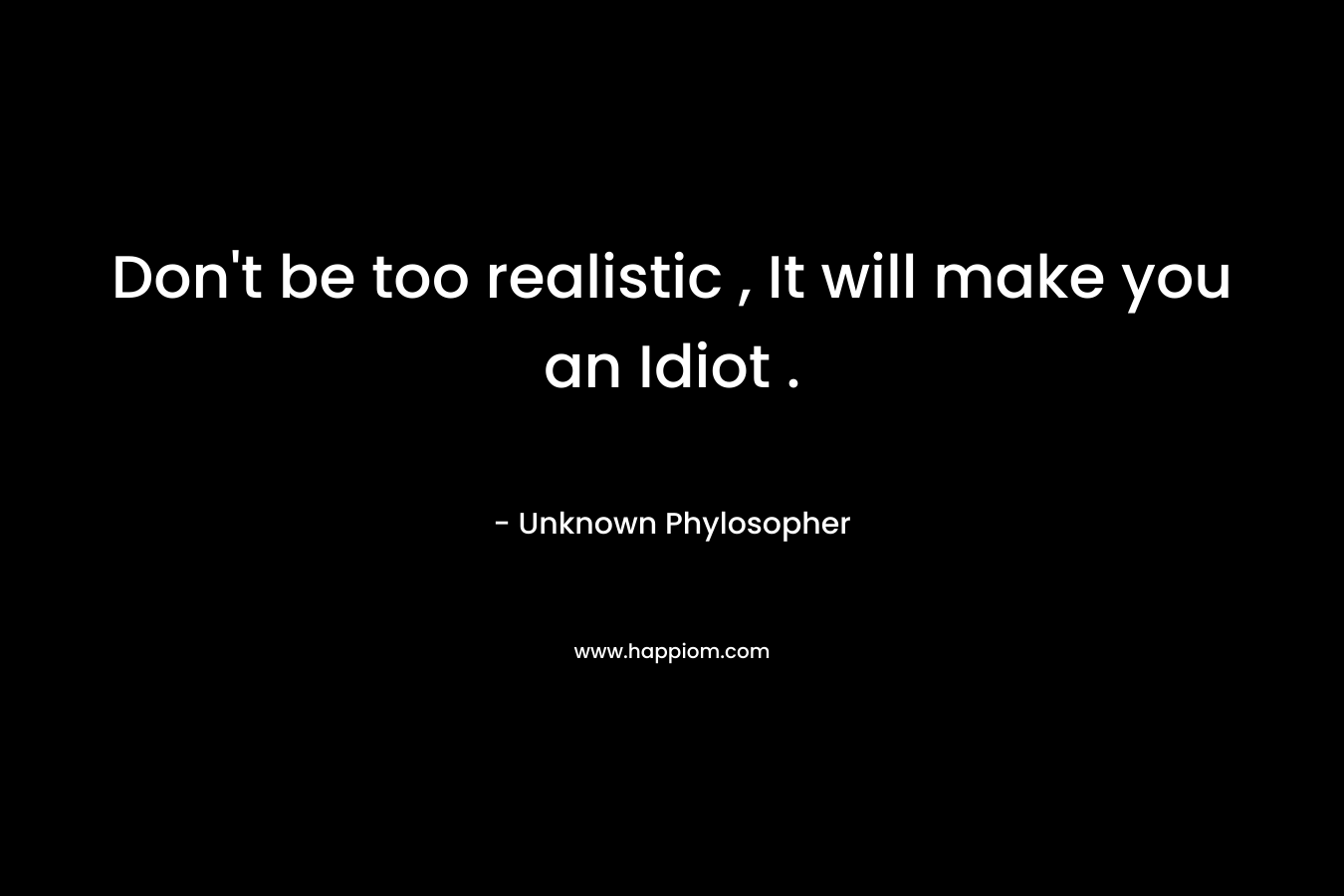 Don’t be too realistic , It will make you an Idiot . – Unknown Phylosopher