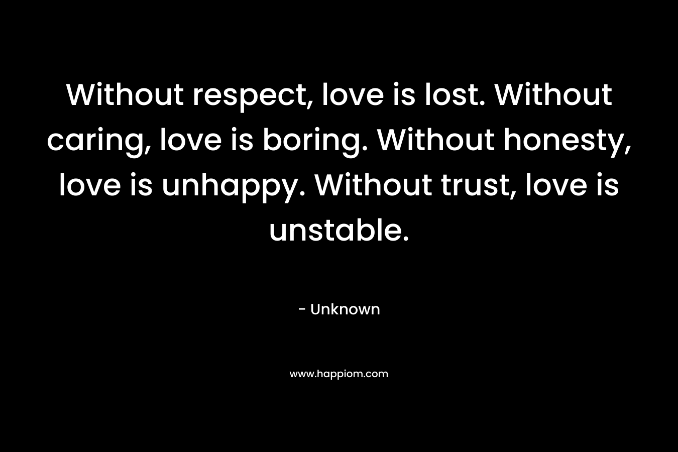 Without respect, love is lost. Without caring, love is boring. Without honesty, love is unhappy. Without trust, love is unstable.