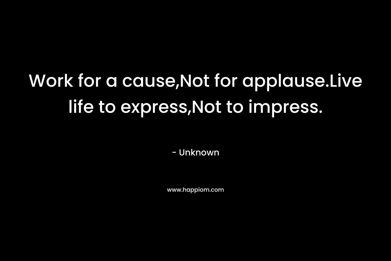 Work for a cause,Not for applause.Live life to express,Not to impress.