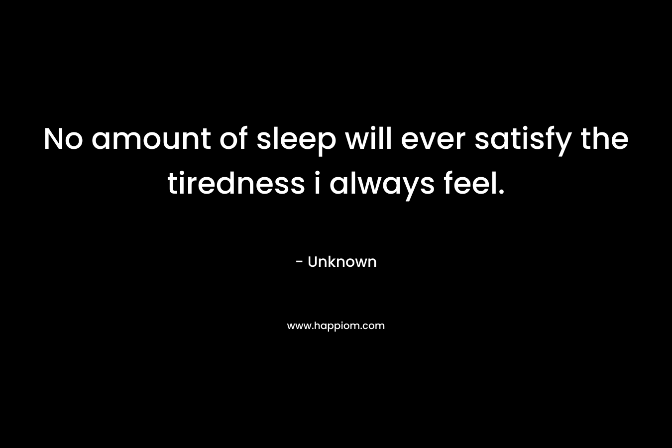 No amount of sleep will ever satisfy the tiredness i always feel. – Unknown