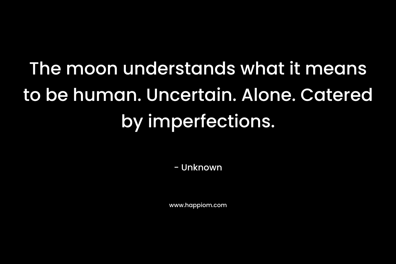 The moon understands what it means to be human. Uncertain. Alone. Catered by imperfections. – Unknown