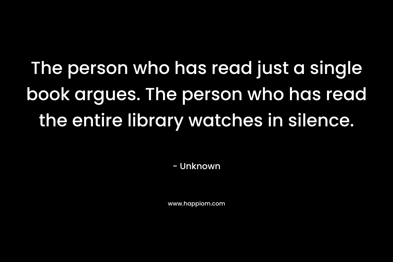 The person who has read just a single book argues. The person who has read the entire library watches in silence. – Unknown