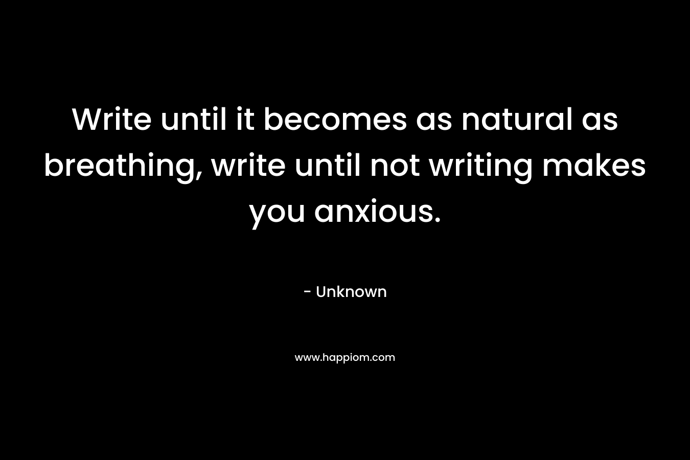 Write until it becomes as natural as breathing, write until not writing makes you anxious. – Unknown