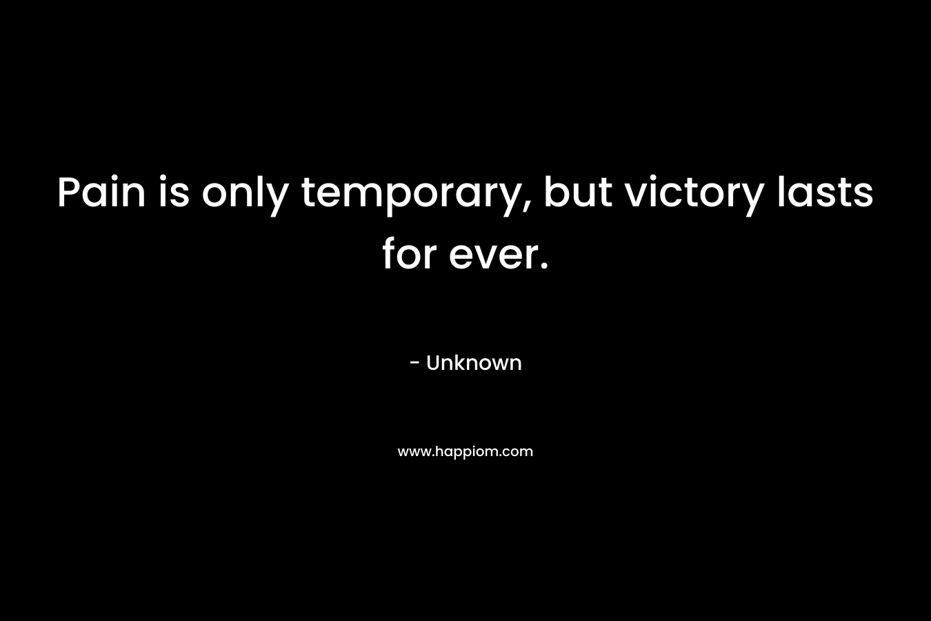 Pain is only temporary, but victory lasts for ever. – Unknown