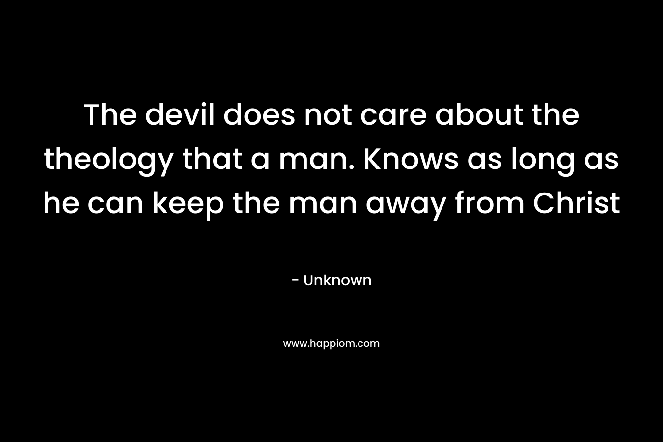 The devil does not care about the theology that a man. Knows as long as he can keep the man away from Christ
