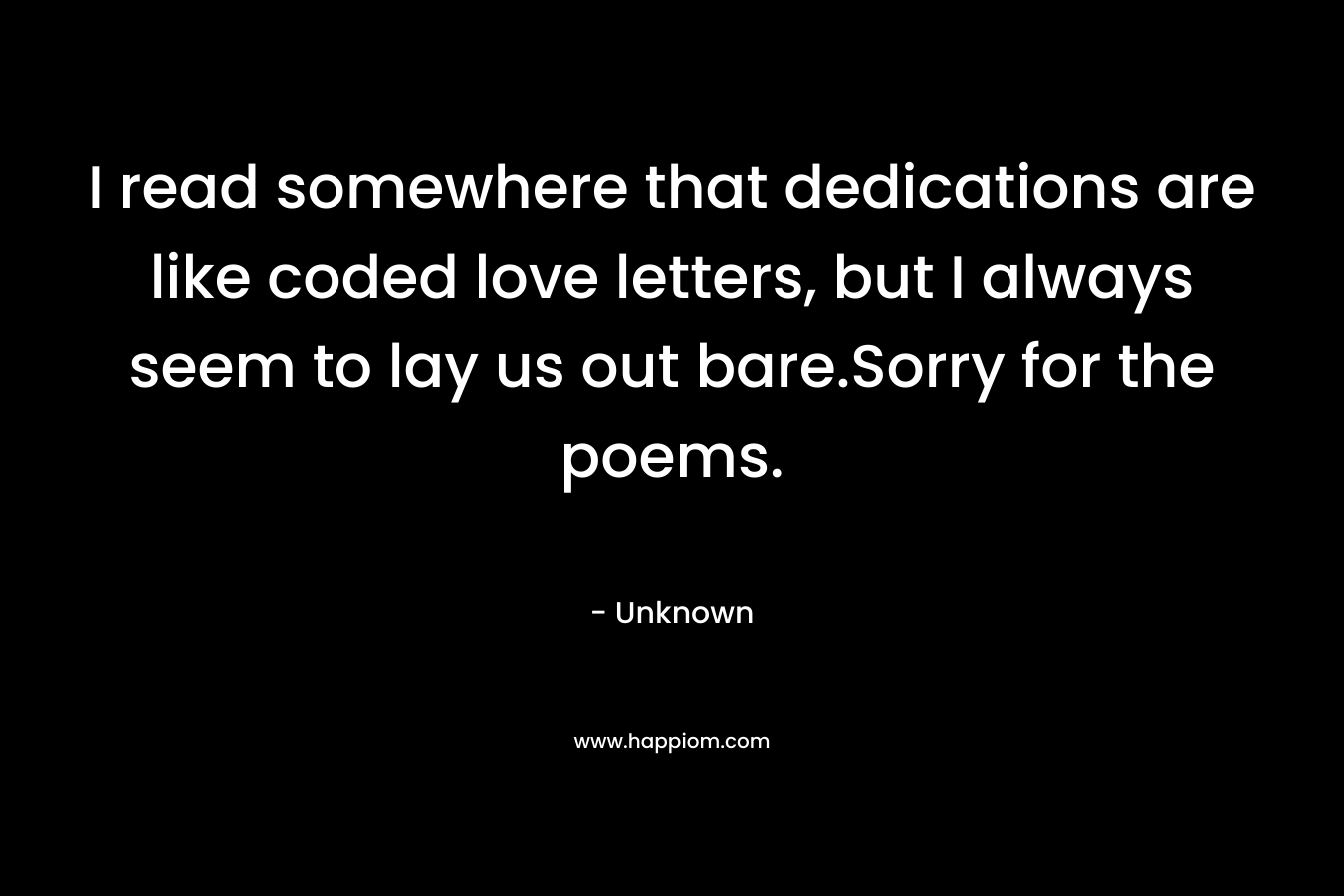 I read somewhere that dedications are like coded love letters, but I always seem to lay us out bare.Sorry for the poems. – Unknown