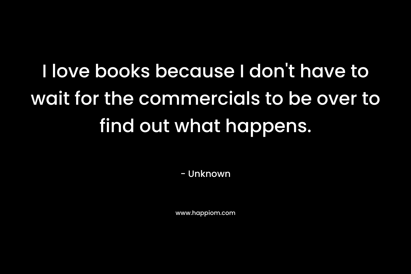 I love books because I don’t have to wait for the commercials to be over to find out what happens. – Unknown