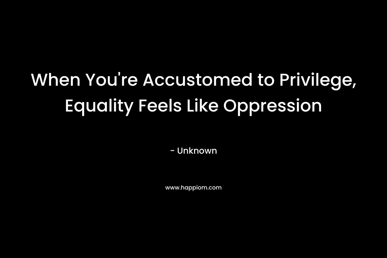 When You’re Accustomed to Privilege, Equality Feels Like Oppression – Unknown