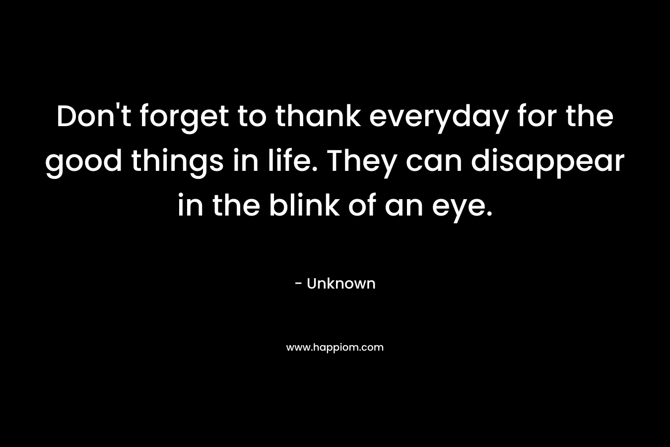 Don’t forget to thank everyday for the good things in life. They can disappear in the blink of an eye. – Unknown