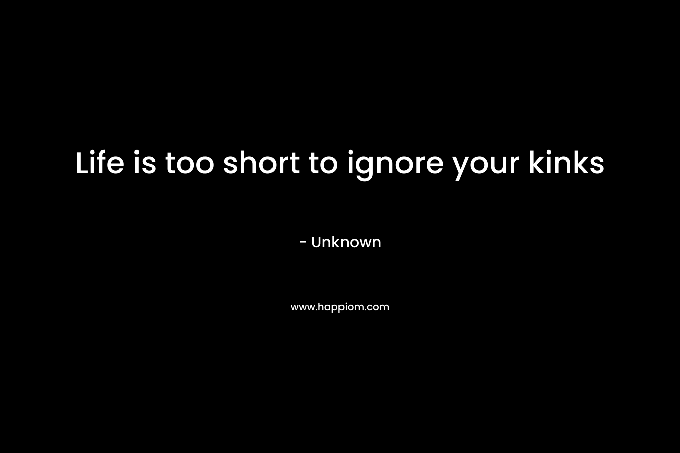 Life is too short to ignore your kinks – Unknown