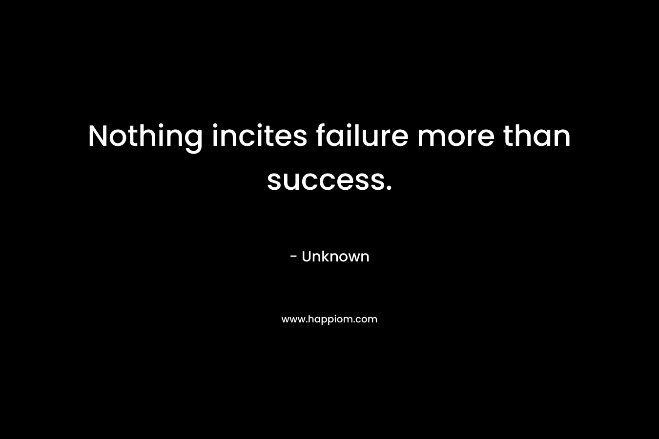 Nothing incites failure more than success. – Unknown