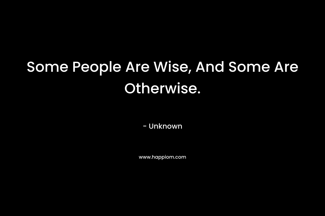 Some People Are Wise, And Some Are Otherwise. – Unknown