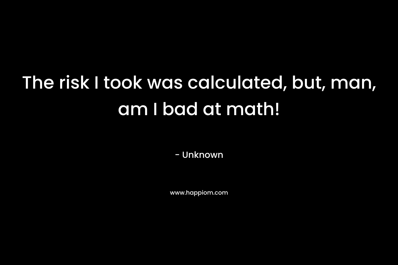 The risk I took was calculated, but, man, am I bad at math!