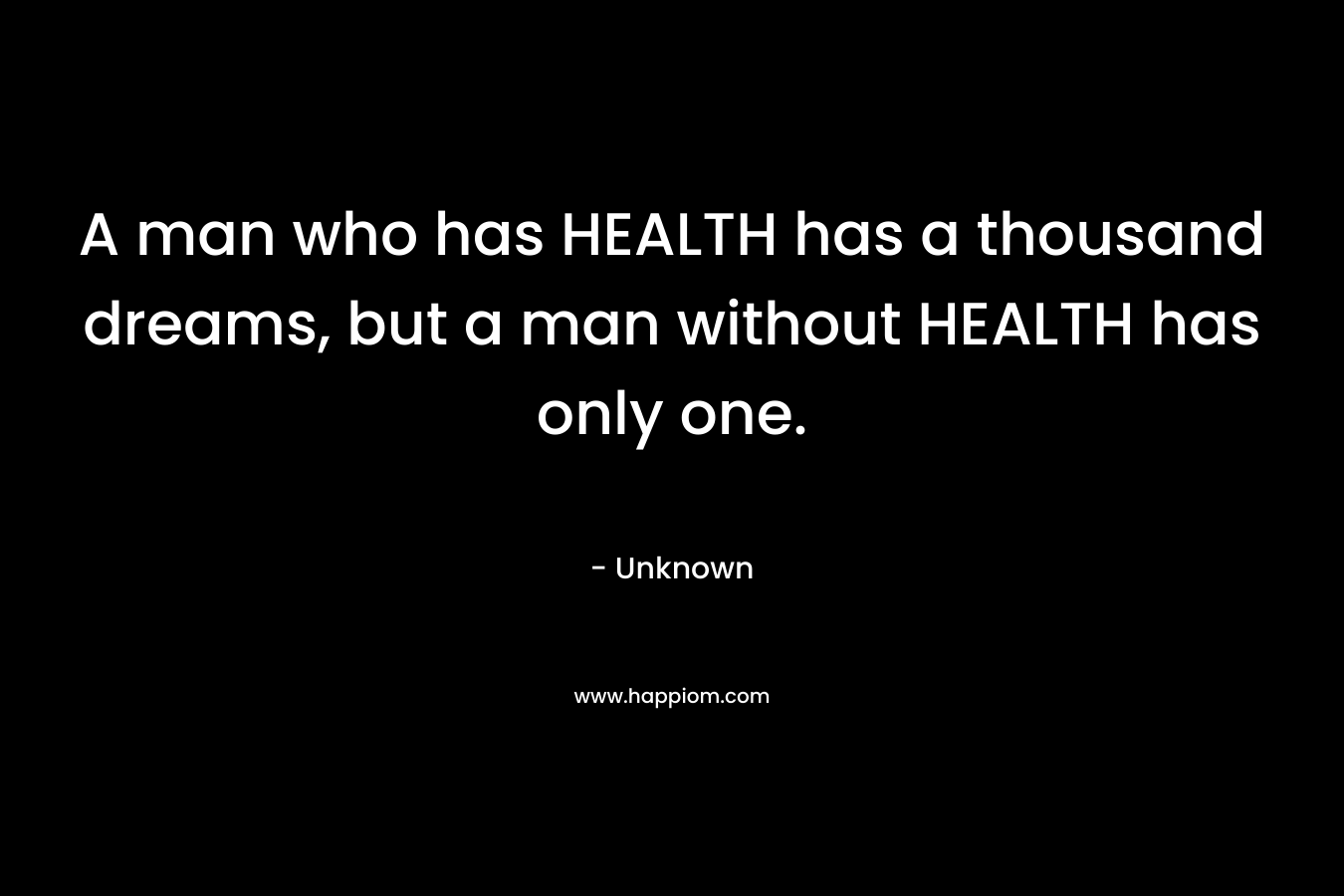 A man who has HEALTH has a thousand dreams, but a man without HEALTH has only one.