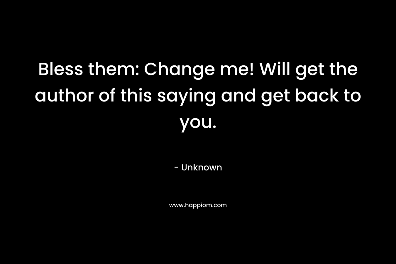 Bless them: Change me! Will get the author of this saying and get back to you.