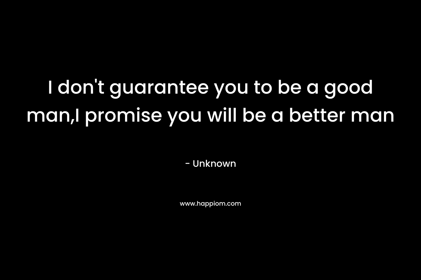 I don't guarantee you to be a good man,I promise you will be a better man