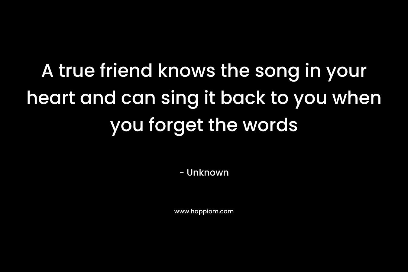 A true friend knows the song in your heart and can sing it back to you when you forget the words