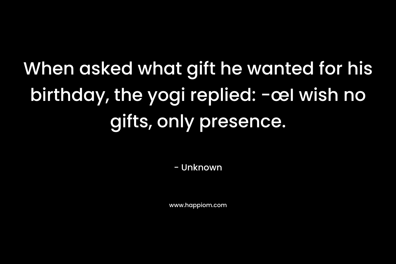 When asked what gift he wanted for his birthday, the yogi replied: -œI wish no gifts, only presence.
