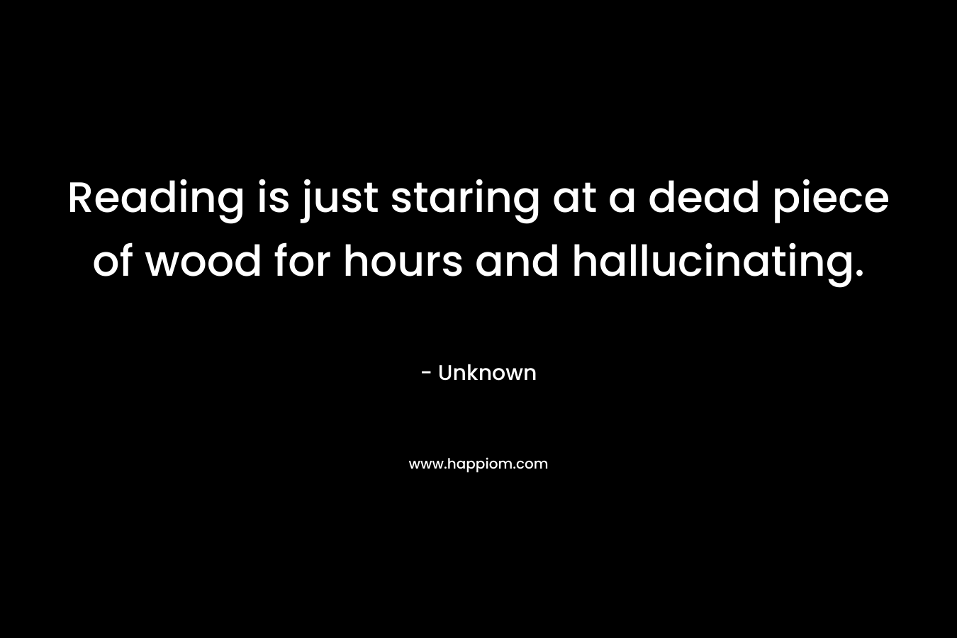 Reading is just staring at a dead piece of wood for hours and hallucinating. – Unknown