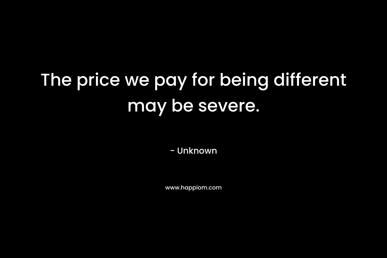 The price we pay for being different may be severe. – Unknown