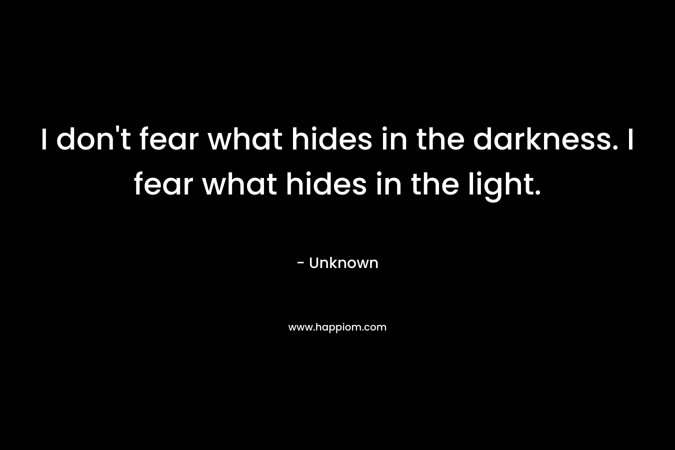 I don't fear what hides in the darkness. I fear what hides in the light.