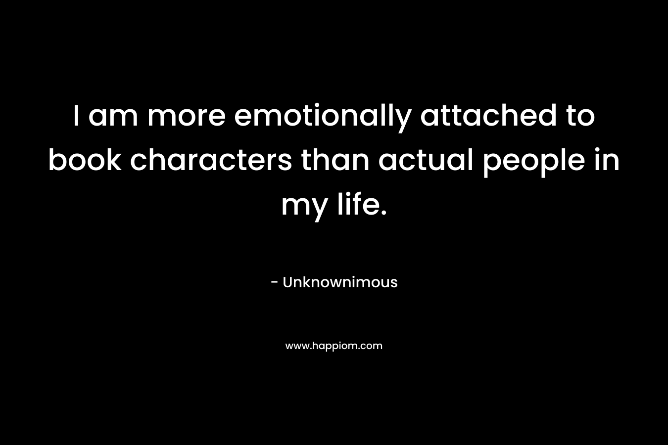 I am more emotionally attached to book characters than actual people in my life. – Unknownimous