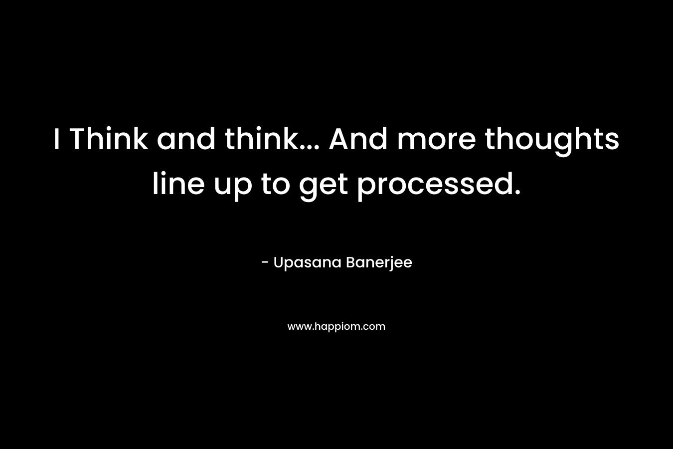 I Think and think… And more thoughts line up to get processed. – Upasana Banerjee