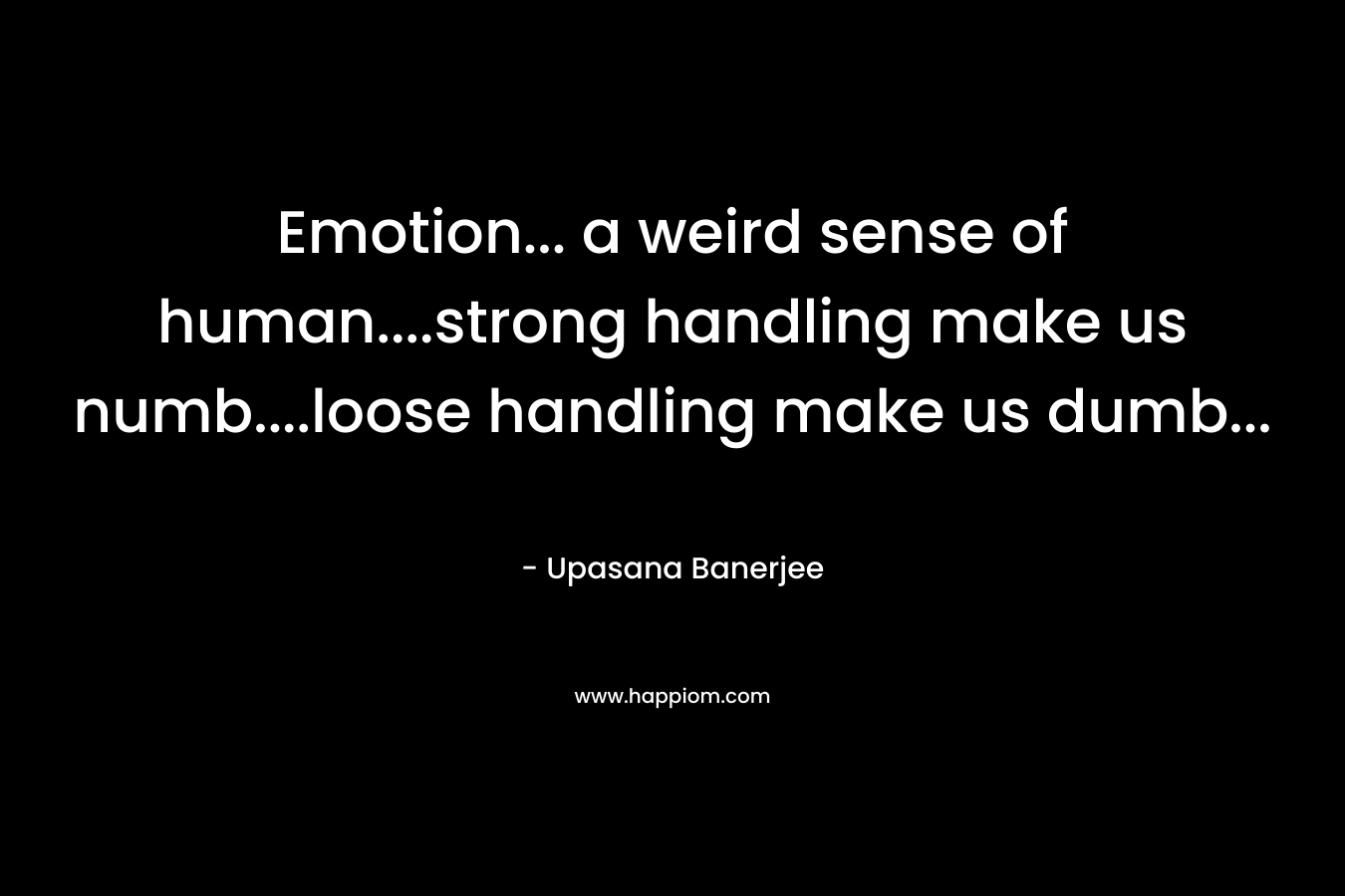 Emotion... a weird sense of human....strong handling make us numb....loose handling make us dumb...