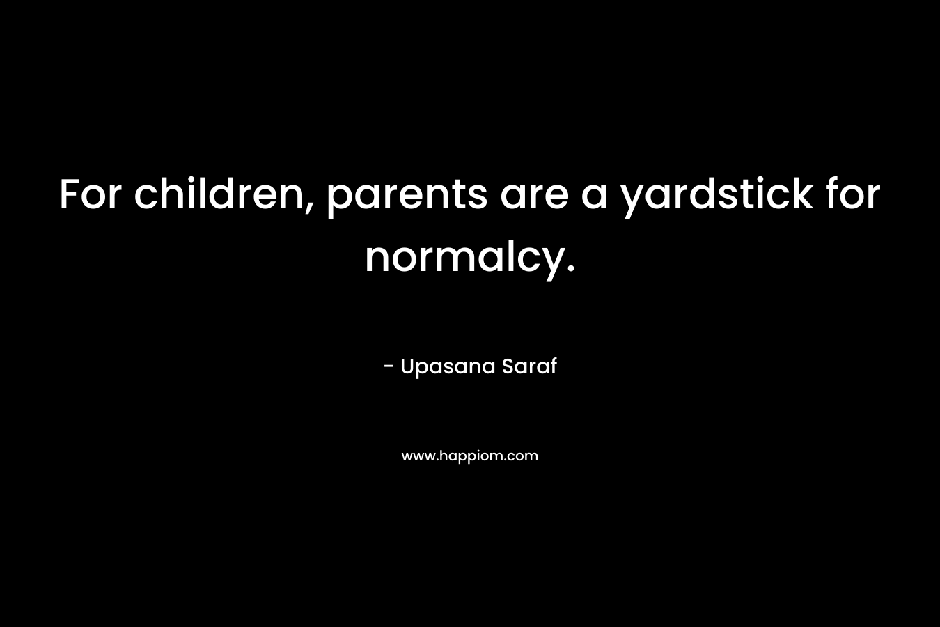 For children, parents are a yardstick for normalcy. – Upasana Saraf