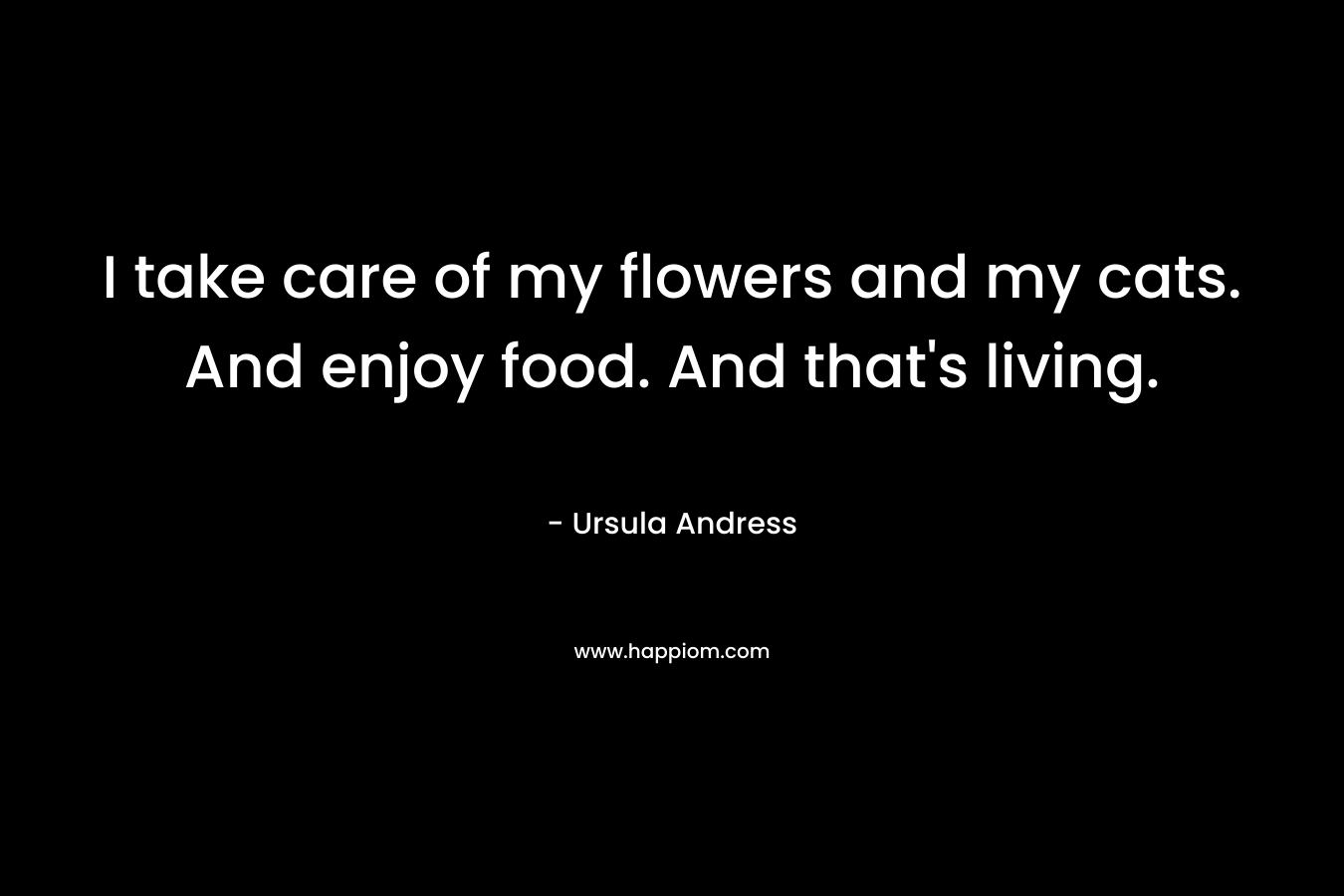 I take care of my flowers and my cats. And enjoy food. And that’s living. – Ursula Andress