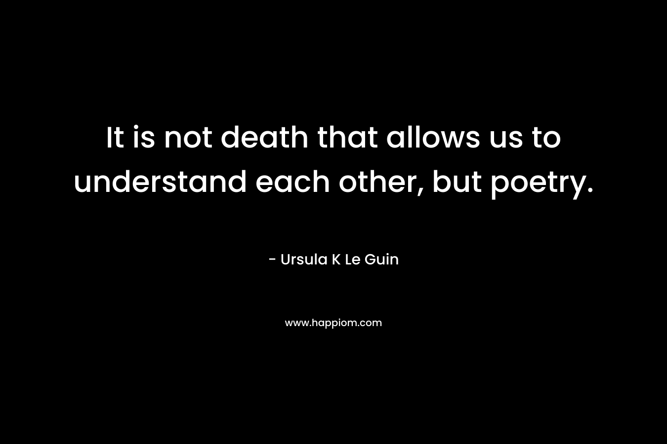 It is not death that allows us to understand each other, but poetry.