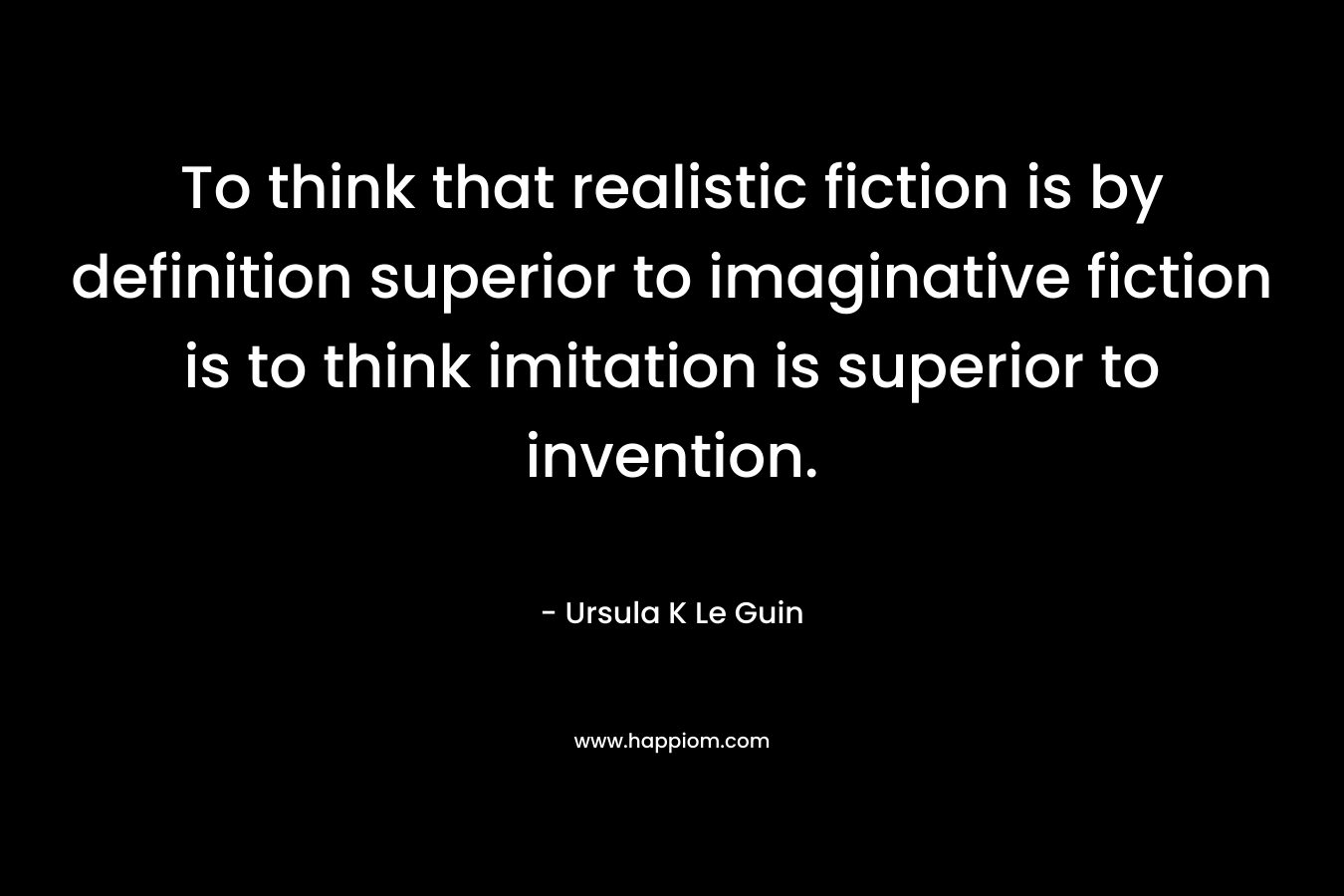 To think that realistic fiction is by definition superior to imaginative fiction is to think imitation is superior to invention.