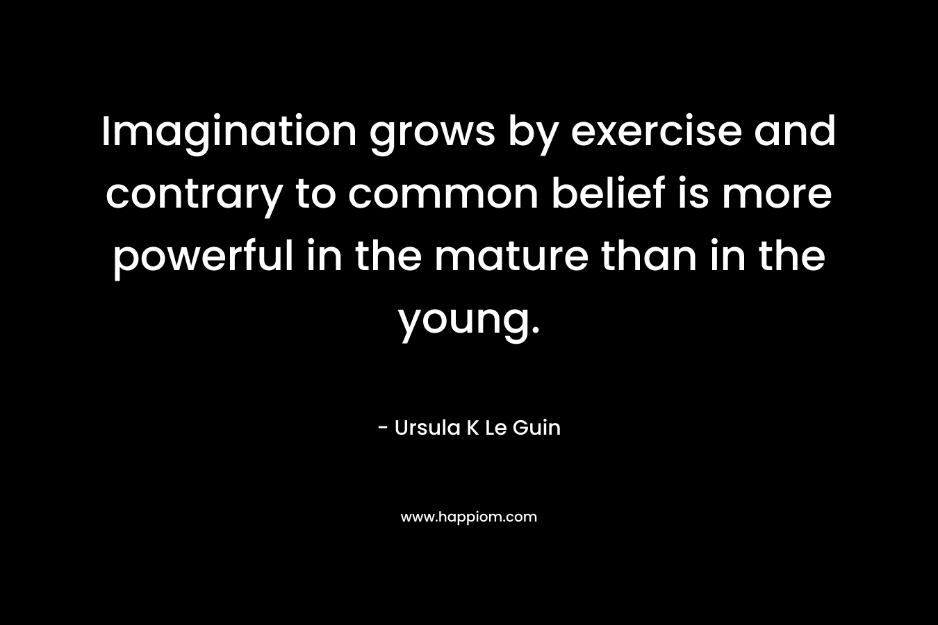 Imagination grows by exercise and contrary to common belief is more powerful in the mature than in the young.