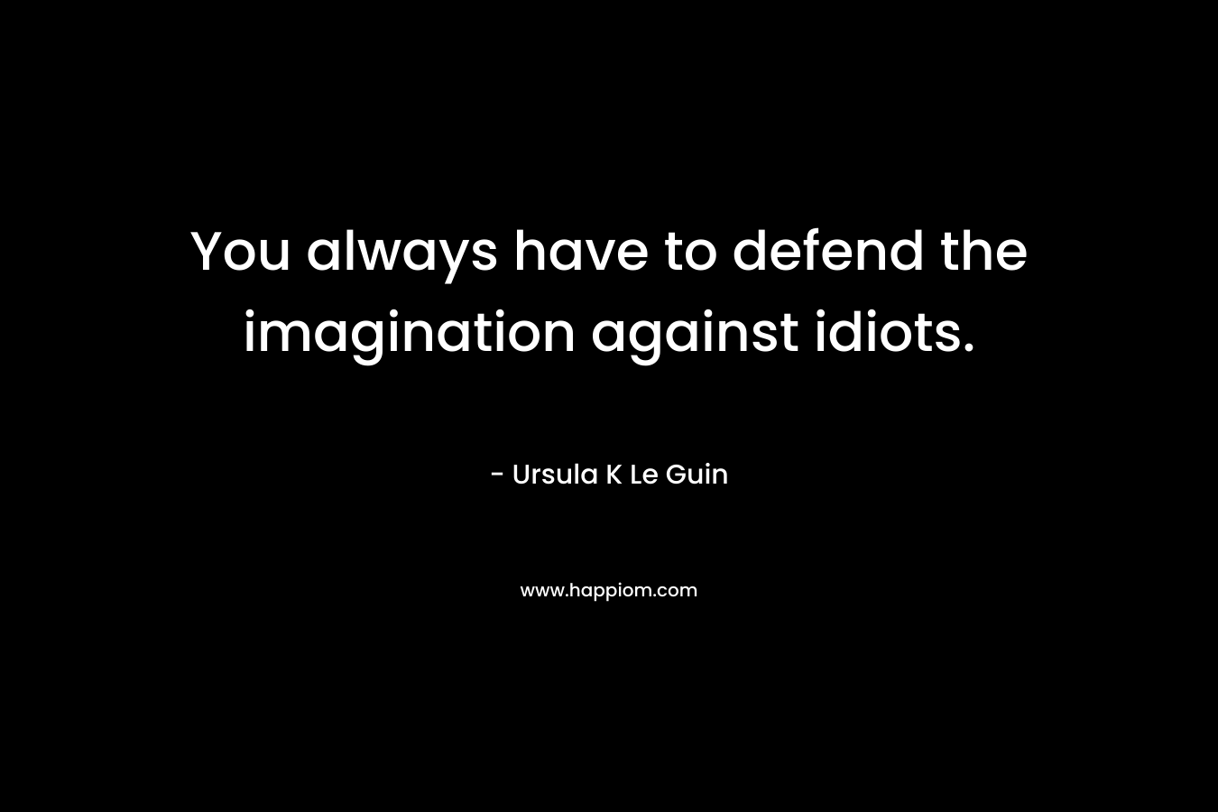 You always have to defend the imagination against idiots.