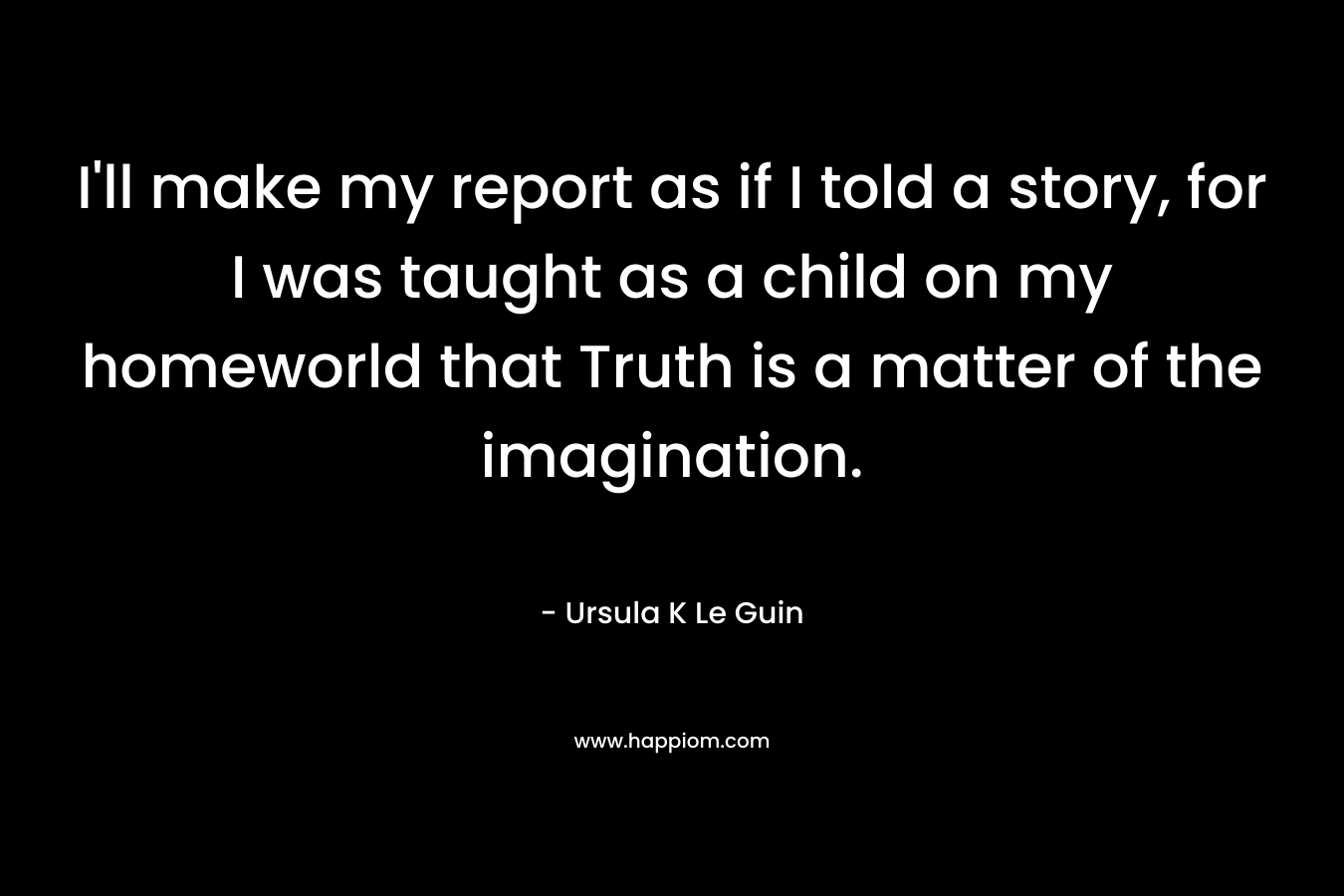 I'll make my report as if I told a story, for I was taught as a child on my homeworld that Truth is a matter of the imagination.