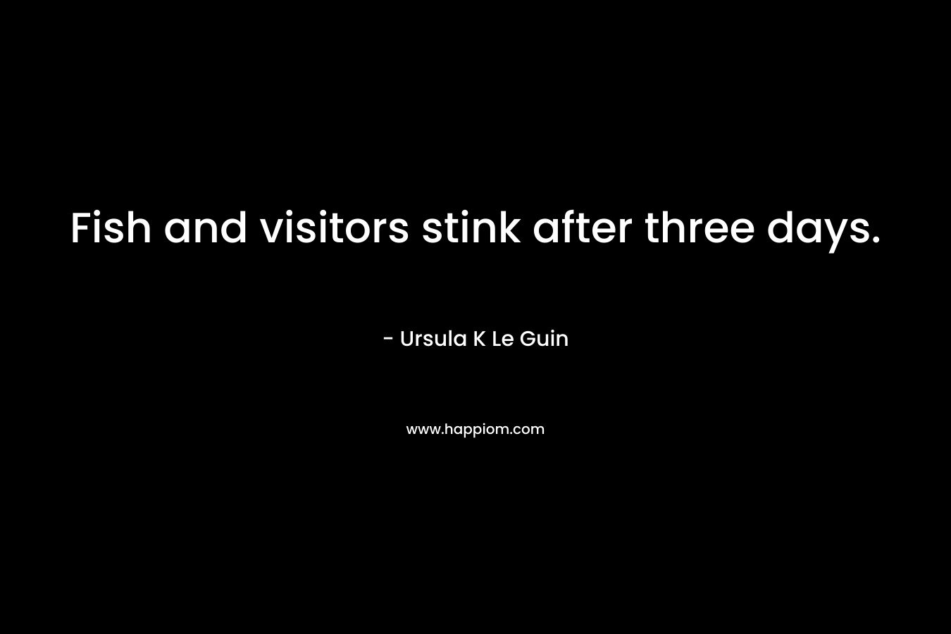 Fish and visitors stink after three days. – Ursula K Le Guin