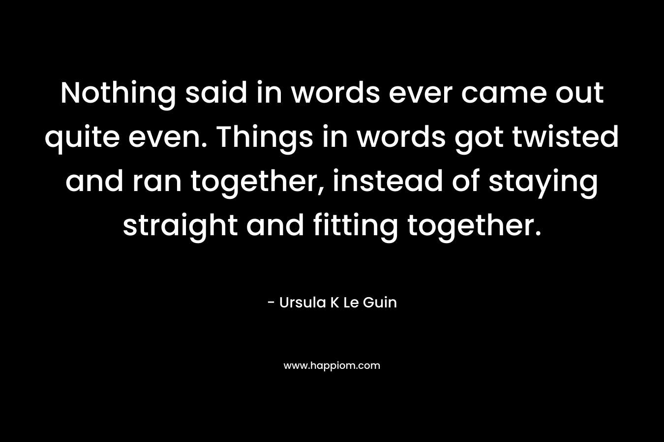 Nothing said in words ever came out quite even. Things in words got twisted and ran together, instead of staying straight and fitting together.