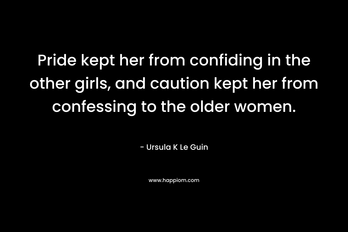Pride kept her from confiding in the other girls, and caution kept her from confessing to the older women. – Ursula K Le Guin