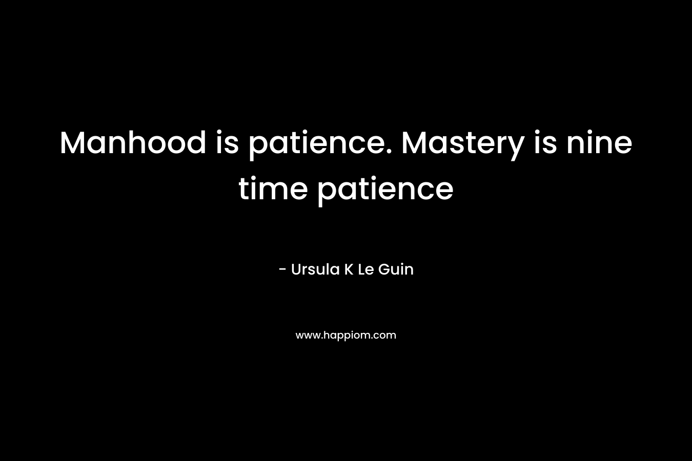 Manhood is patience. Mastery is nine time patience